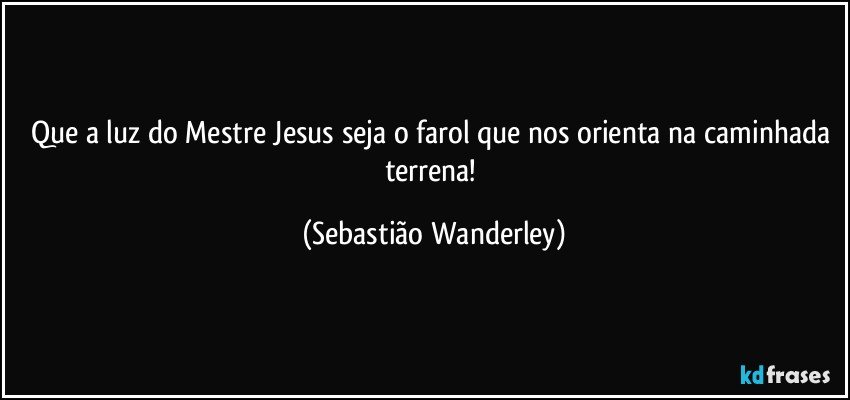 Que a luz do Mestre Jesus seja o farol que nos orienta na caminhada terrena! (Sebastião Wanderley)