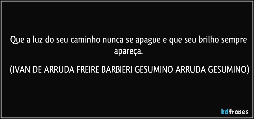 Que a luz do seu caminho nunca se apague e que seu brilho sempre apareça. (IVAN DE ARRUDA FREIRE BARBIERI GESUMINO ARRUDA GESUMINO)