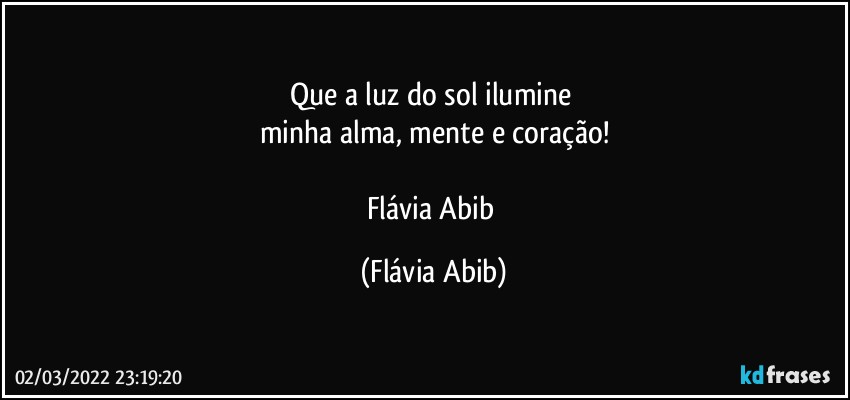 Que a luz do sol ilumine 
minha alma, mente e coração!

Flávia Abib (Flávia Abib)