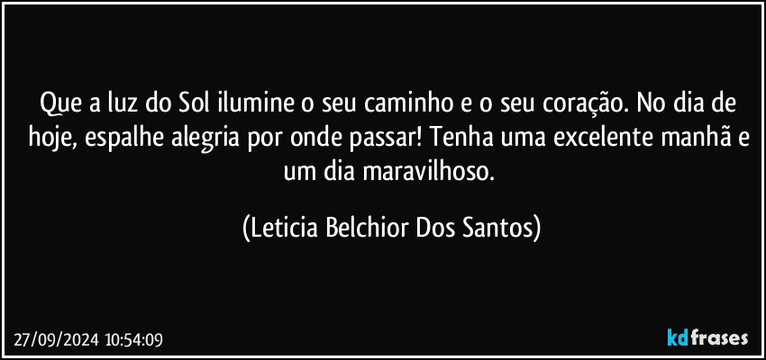 Que a luz do Sol ilumine o seu caminho e o seu coração. No dia de hoje, espalhe alegria por onde passar! Tenha uma excelente manhã e um dia maravilhoso. (Leticia Belchior Dos Santos)