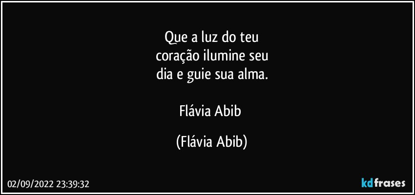 Que a luz do teu
coração ilumine seu
dia e guie sua alma.

Flávia Abib (Flávia Abib)