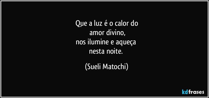 Que a luz é o calor do
 amor divino,
nos ilumine e aqueça 
nesta noite. (Sueli Matochi)