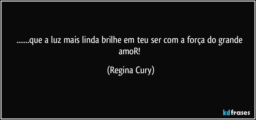 ...que a luz mais linda brilhe em teu ser com a força do  grande  amoR! (Regina Cury)