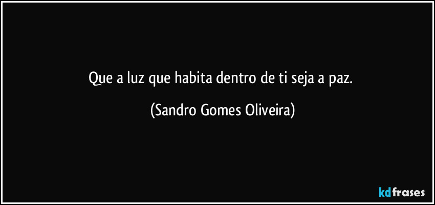 Que a luz que habita dentro de ti seja a paz. (Sandro Gomes Oliveira)