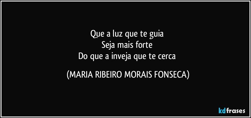 Que  a luz que te guia 
Seja mais forte 
Do que a inveja que te cerca (MARIA RIBEIRO MORAIS FONSECA)