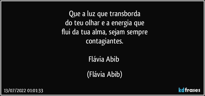 Que a luz que transborda
do teu olhar e a energia que
flui da tua alma, sejam sempre
contagiantes.

Flávia Abib (Flávia Abib)