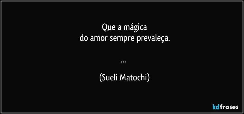 Que a mágica
do amor sempre prevaleça.

... (Sueli Matochi)