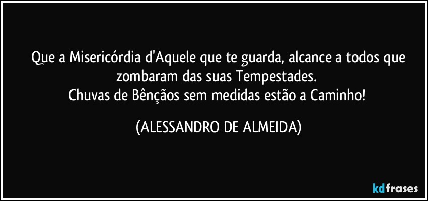 ⁠Que a Misericórdia d'Aquele que te guarda, alcance a todos que zombaram das suas Tempestades. 
Chuvas de Bênçãos sem medidas estão a Caminho! (ALESSANDRO DE ALMEIDA)