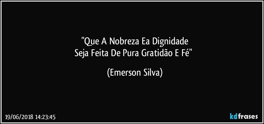 "Que A Nobreza Ea Dignidade
Seja Feita De Pura Gratidão E Fé" (Emerson Silva)