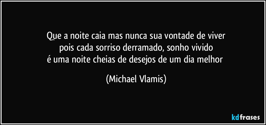 Que a noite caia mas nunca sua vontade de viver
pois cada sorriso derramado, sonho vivido
é uma noite cheias de desejos de um dia melhor (Michael Vlamis)