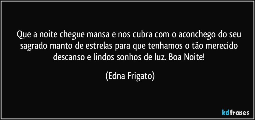 Que a noite chegue mansa e nos cubra com  o aconchego do seu sagrado manto de estrelas para que tenhamos o  tão merecido descanso e lindos sonhos de luz. Boa Noite! (Edna Frigato)