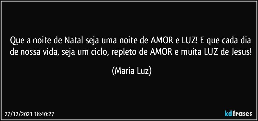 Que a noite de Natal seja uma noite de AMOR e LUZ! E que cada dia de nossa vida, seja um ciclo, repleto de AMOR e muita LUZ de Jesus! (Maria Luz)