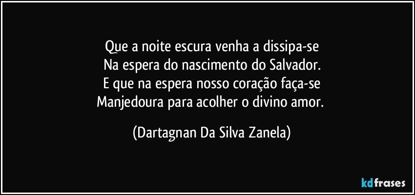 Que a noite escura venha a dissipa-se
Na espera do nascimento do Salvador.
E que na espera nosso coração faça-se
Manjedoura para acolher o divino amor. (Dartagnan Da Silva Zanela)