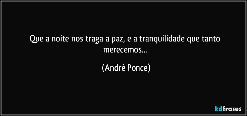 Que a noite nos traga a paz, e a tranquilidade que tanto merecemos... (André Ponce)