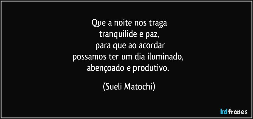 Que a noite nos traga
tranquilide e paz,
 para que ao acordar
possamos ter um dia iluminado, 
abençoado e produtivo. (Sueli Matochi)