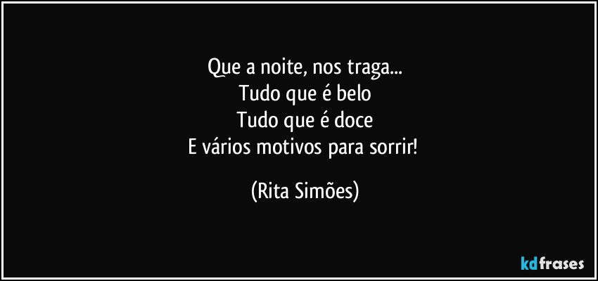 Que a noite, nos traga...
Tudo que é belo
Tudo que é doce
E vários motivos para sorrir! (Rita Simões)