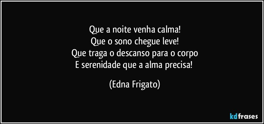 Que a noite venha calma!
Que o sono chegue leve!
Que traga o descanso para o corpo
E serenidade que a alma precisa! (Edna Frigato)