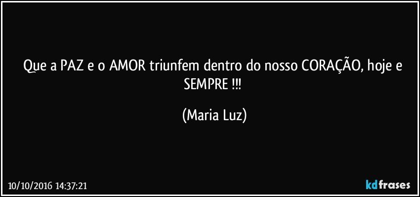 Que a PAZ e o AMOR  triunfem dentro do nosso CORAÇÃO, hoje e SEMPRE !!! (Maria Luz)