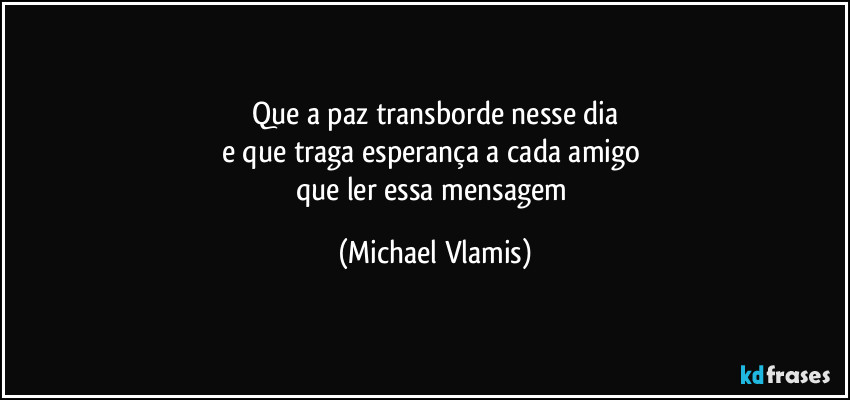 Que a paz transborde nesse dia
e que traga esperança a cada amigo
que ler essa mensagem (Michael Vlamis)