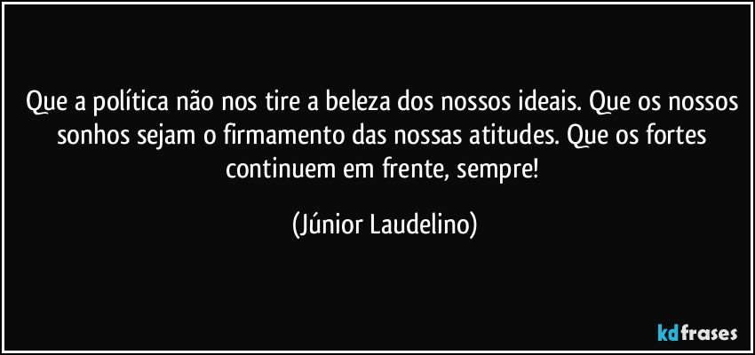 Que a política não nos tire a beleza dos nossos ideais. Que os nossos sonhos sejam o firmamento das nossas atitudes. Que os fortes continuem em frente, sempre! (Júnior Laudelino)