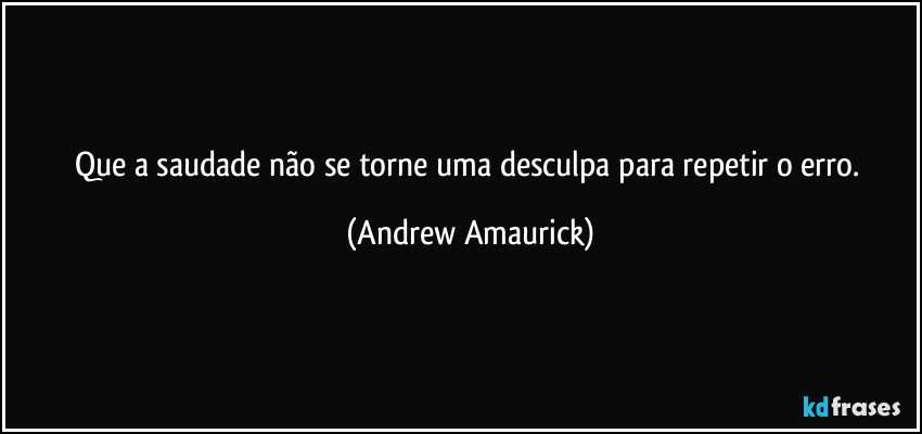 Que a saudade não se torne uma desculpa para repetir o erro. (Andrew Amaurick)