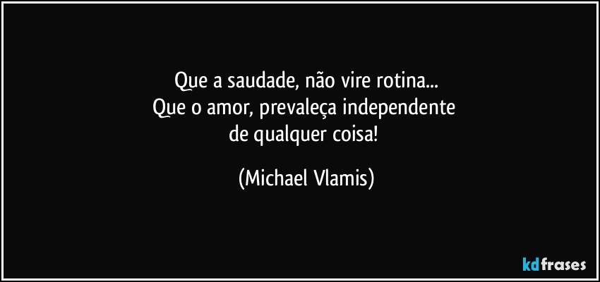 Que a saudade, não vire rotina...
Que o amor, prevaleça independente 
de qualquer coisa! (Michael Vlamis)