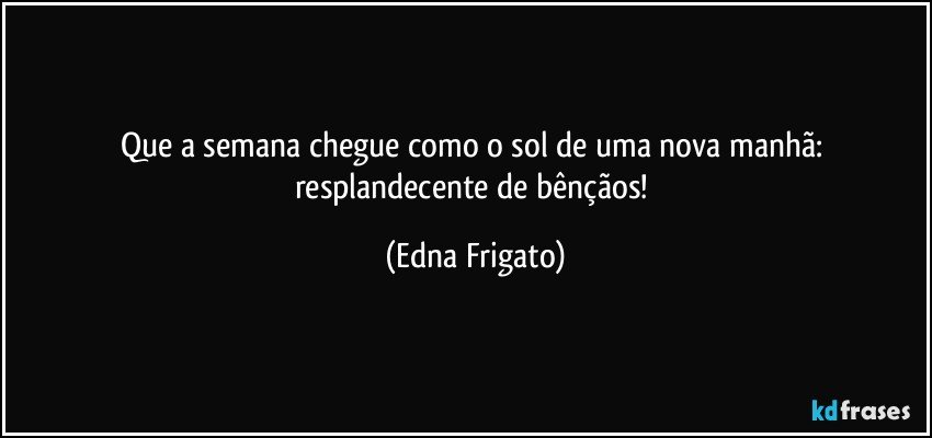 Que a semana chegue como o sol de uma nova manhã: resplandecente de bênçãos! (Edna Frigato)