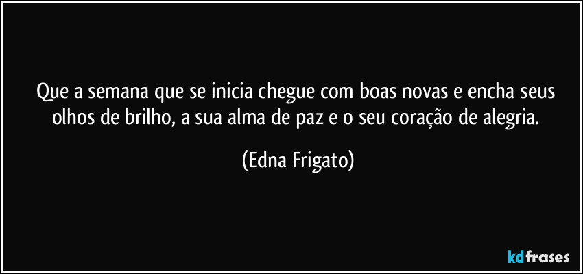 Que a semana que se inicia chegue com boas novas e encha seus olhos de brilho, a sua alma  de  paz e o seu coração de alegria. (Edna Frigato)