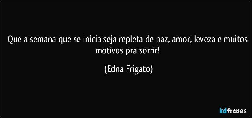 Que a semana que se inicia seja repleta de paz, amor, leveza e muitos motivos pra sorrir! (Edna Frigato)