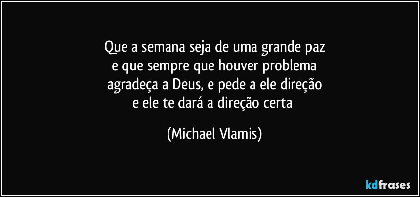 Que a semana seja de uma grande paz
e que sempre que houver problema
agradeça a Deus, e pede a ele direção
e ele te dará a direção certa (Michael Vlamis)