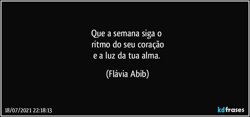 Que a semana siga o 
ritmo do seu coração
e a luz da tua alma. (Flávia Abib)