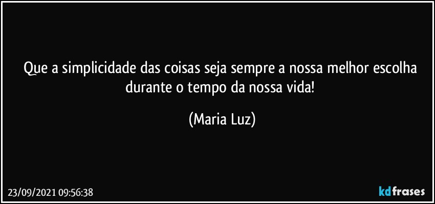 Que a simplicidade das coisas seja sempre a nossa melhor escolha durante o tempo da nossa vida! (Maria Luz)