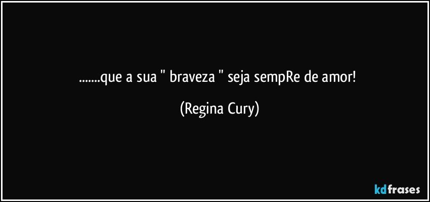 ...que a sua  " braveza  " seja sempRe de amor! (Regina Cury)