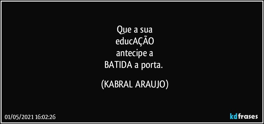 Que a sua
educAÇÃO
antecipe a
BATIDA a porta. (KABRAL ARAUJO)