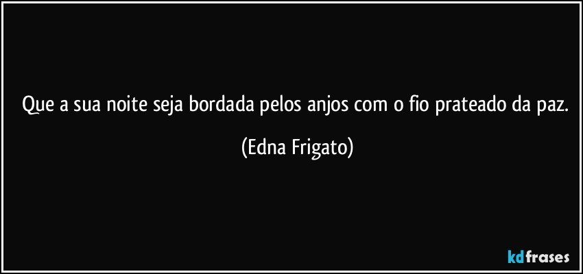 Que a sua noite seja bordada pelos anjos com o fio prateado da paz. (Edna Frigato)