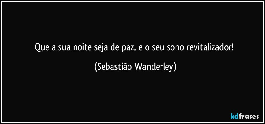 Que a sua noite seja de paz, e o seu sono revitalizador! (Sebastião Wanderley)