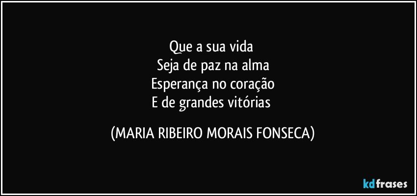 Que a sua vida 
Seja de paz na alma
Esperança no coração
E de grandes vitórias (MARIA RIBEIRO MORAIS FONSECA)