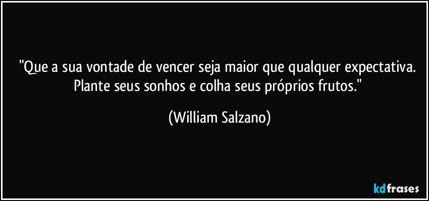 "Que a sua vontade de vencer seja maior que qualquer expectativa. Plante seus sonhos e colha seus próprios frutos." (William Salzano)