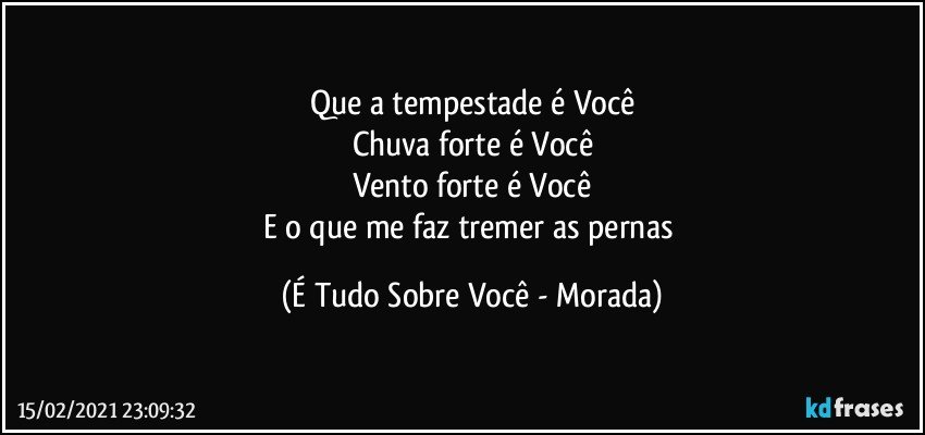 Que a tempestade é Você
Chuva forte é Você
Vento forte é Você
E o que me faz tremer as pernas (É Tudo Sobre Você - Morada)