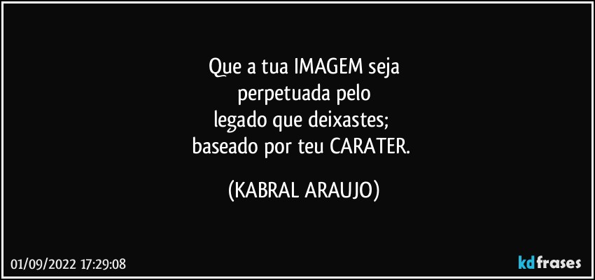 Que a tua IMAGEM seja
perpetuada pelo
legado que deixastes; 
baseado por teu CARATER. (KABRAL ARAUJO)