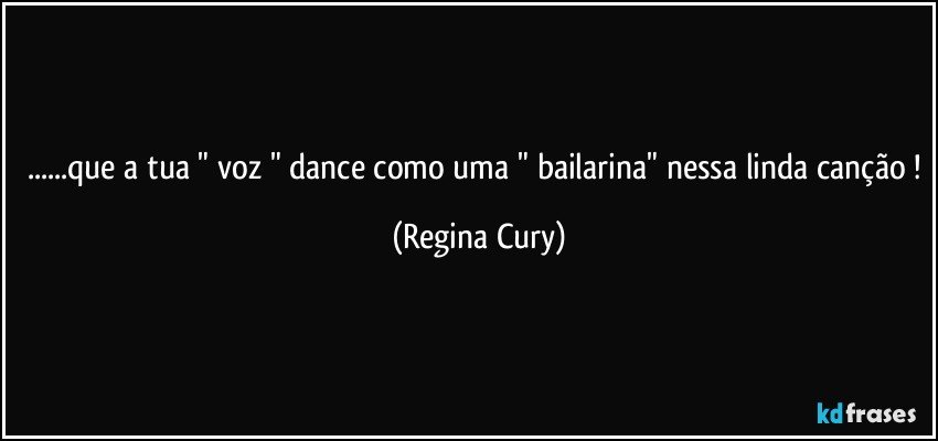 ...que a tua " voz " dance como uma " bailarina" nessa linda canção ! (Regina Cury)