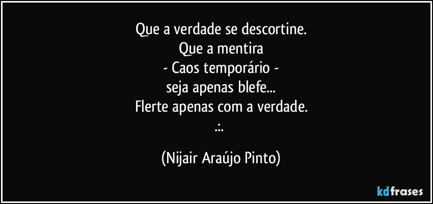 Que a verdade se descortine.
Que a mentira
- Caos temporário -
seja apenas blefe...
Flerte apenas com a verdade.
.:. (Nijair Araújo Pinto)