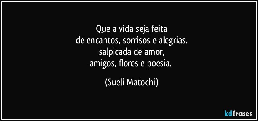 Que a vida seja feita
de encantos, sorrisos e alegrias.
salpicada de amor,
amigos, flores e poesia. (Sueli Matochi)