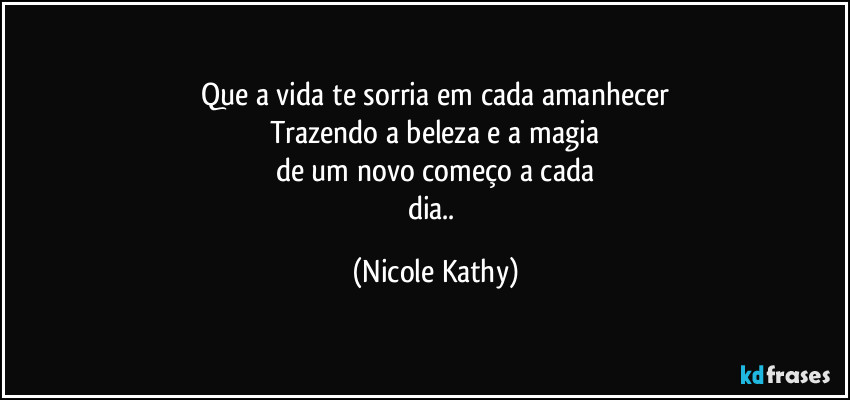 Que a vida te sorria em cada amanhecer
Trazendo a beleza e a magia
de um novo começo a cada
dia.. (Nicole Kathy)