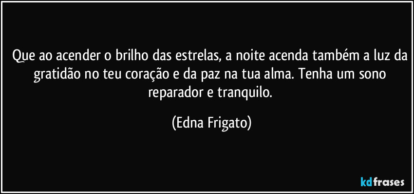 Que ao acender o brilho das estrelas, a noite acenda também a luz da gratidão no teu coração e da paz na tua alma. Tenha um sono reparador e tranquilo. (Edna Frigato)