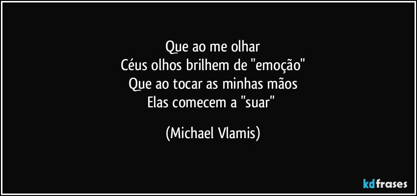 Que ao me olhar
Céus olhos brilhem de "emoção"
Que ao tocar as minhas mãos
Elas comecem a "suar" (Michael Vlamis)