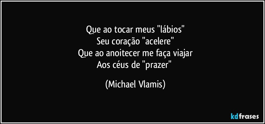 Que ao tocar meus "lábios"
Seu coração "acelere"
Que ao anoitecer me faça viajar
Aos céus de "prazer" (Michael Vlamis)