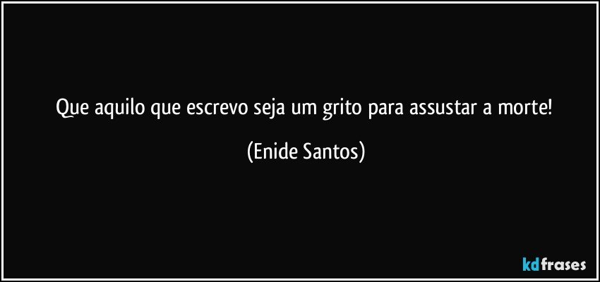 Que aquilo que escrevo seja um grito para assustar a morte! (Enide Santos)