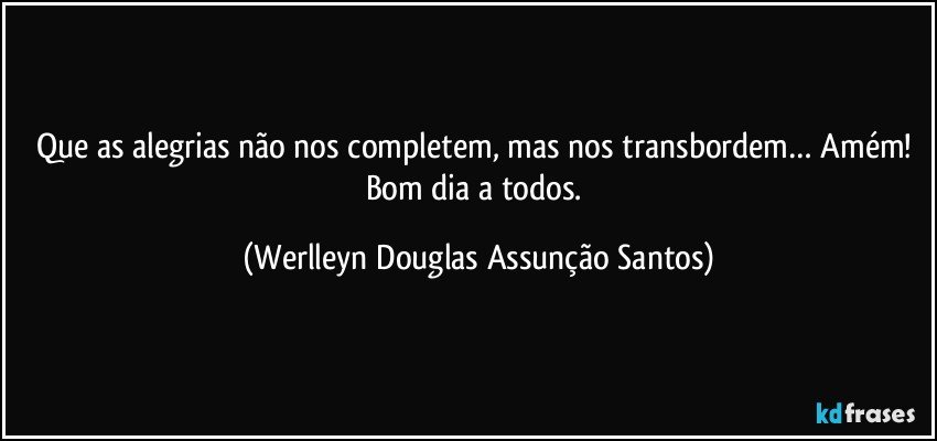 Que as alegrias não nos completem, mas nos transbordem… Amém! Bom dia a todos. (Werlleyn Douglas Assunção Santos)