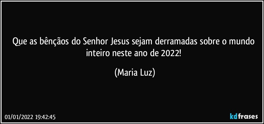 Que as bênçãos do Senhor Jesus sejam derramadas sobre o mundo inteiro neste ano de 2022! (Maria Luz)